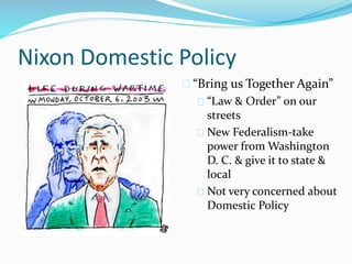 Nixon Domestic Policy 
 “Bring us Together Again” 
 “Law & Order” on our 
streets 
 New Federalism-take 
power from Washington 
D. C. & give it to state & 
local 
 Not very concerned about 
Domestic Policy 
 