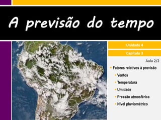 A previsão do tempo
                       Unidade 4

                       Capítulo 3
                                    Aula 2/2
              Fatores relativos à previsão
                 Ventos
                 Temperatura
                 Umidade
                 Pressão atmosférica
                 Nível pluviométrico
 