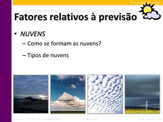 A previsão do tempo




Fatores relativos à previsão
• NUVENS
      – Como se formam as nuvens?
      – Tipos de nuvens




Ciências – 6º ano Ens. Fundamental   3º Bimestre       Profa. Rebeca Vale
 