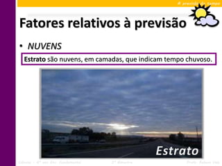 A previsão do tempo




Fatores relativos à previsão
• NUVENS
   Estrato são nuvens, em camadas, que indicam tempo chuvoso.




Ciências – 6º ano Ens. Fundamental   3º Bimestre       Profa. Rebeca Vale
 