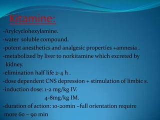 Kitamine:-Arylcyclohexylamine.-water  soluble compound.-potent anesthetics and analgesic properties +amnesia .-metabolized by liver to norkitamine which excreted by  kidney.-elimination half life 2-4 h .-dose dependent CNS depression + stimulation of limbic s.-induction dose: 1-2 mg/kg IV.                             4-8mg/kg IM.-duration of action: 10-20min –full orientation require more 60 – 90 min 