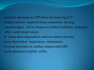 -produce decrease in CPF there by lowering ICP.-widely used to  improve brain relaxation  during  neurosurgery  and to improve cerebral infusion  pressure   after  acute brain injury-It  cause dose dependent anticonvulsant activity.-dose dependent  respiratory  depression.-it cause decrease in cardiac output and ABP.-early absence in eyelidreflex.