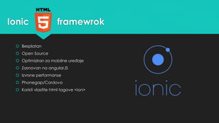 Ionic framewrok 
 Besplatan 
 Open Source 
 Optimiziran za mobilne uređaje 
 Zasnovan na angularJS 
 Izvrsne performanse 
 Phonegap/Cordova 
 Koristi vlastite html tagove <ion> 
 