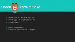 Onsen karakteristike 
 +Nevjerojatan broj gotovih komponenti 
 +Velik broj gotovih templatea ili layouta 
 +Monaca (debug) 
 -Monaca nije besplatna 
 -Gotovi layouti nisu temeljeni na angularu 
 