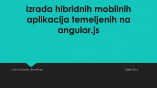 Izrada hibridnih mobilnih 
aplikacija temeljenih na 
angular.js 
Ivan Vucicevic, BetaWare Osijek 2014. 
 