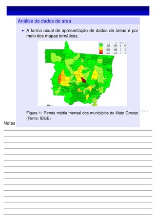 Análise de dados de area
A forma usual de apresentação de dados de áreas é por
meio dos mapas temáticas,
Figura 1: Renda média mensal dos municípios de Mato Grosso
(Fonte: IBGE)
Notes
 