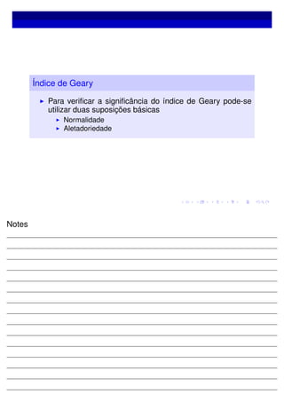 Índice de Geary
Para veriﬁcar a signiﬁcância do índice de Geary pode-se
utilizar duas suposições básicas
Normalidade
Aletadoriedade
Notes
 