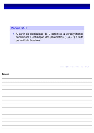 Modelo SAR
A partir da distribuição de y obtém-se a verosimilhança
condicional e estimação dos parâmetros (ρ, β, σ2) é feita
por método iterativos.
Notes
 