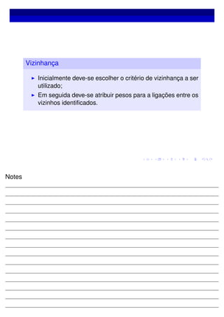 Vizinhança
Inicialmente deve-se escolher o critério de vizinhança a ser
utilizado;
Em seguida deve-se atribuir pesos para a ligações entre os
vizinhos identiﬁcados.
Notes
 