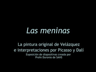 Las meninas
  La pintura original de Velázquez
e interpretaciones por Picasso y Dalí
      Exposición de diapositivas creada por
              Profe Duronio de SAHS
 