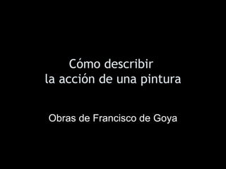 Cómo describir
la acción de una pintura
Obras de Francisco de Goya
 