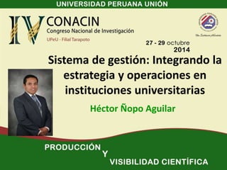 Sistema de gestión: Integrando la 
estrategia y operaciones en 
instituciones universitarias 
Héctor Ñopo Aguilar 
 