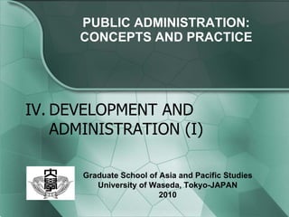 PUBLIC ADMINISTRATION: CONCEPTS AND PRACTICE IV. DEVELOPMENT AND ADMINISTRATION (I) Graduate School of Asia and Pacific Studies University of Waseda, Tokyo-JAPAN 2010 