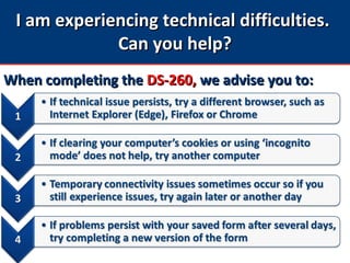I am experiencing technical difficulties.I am experiencing technical difficulties.
Can you help?Can you help?
When completing theWhen completing the DS-260,DS-260, we advise you to:we advise you to:
 