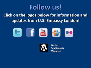 Click on the logos below for information andClick on the logos below for information and
updates from U.S. Embassy London!updates from U.S. Embassy London!
SpecialSpecial
RelationshipRelationship
MagazineMagazine
Follow us!Follow us!
 