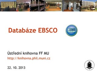Databáze EBSCO

Ústřední knihovna FF MU
http://knihovna.phil.muni.cz
22. 10. 2013

 