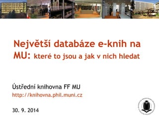 Největší databáze e-knih na 
MU: které to jsou a jak v nich hledat 
Ústřední knihovna FF MU 
http://knihovna.phil.muni.cz 
30. 9. 2014 
 