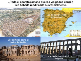 Las principales vías económicas Los acueductos como el de Segovia Los edificios como el teatro de Mérida Los centros urbanos … todo el aparato romano que los visigodos usaban sin haberlo modificado sustancialmente. 