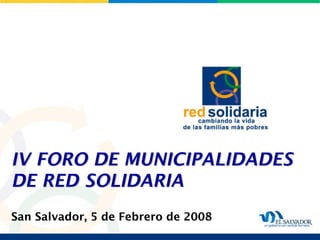 IV FORO DE MUNICIPALIDADES
DE RED SOLIDARIA
San Salvador, 5 de Febrero de 2008