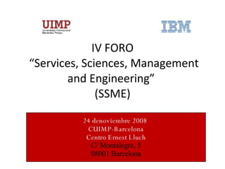 IV FORO  “Services, Sciences, Management and Engineering”  (SSME) 24 denoviembre 2008  CUIMP-Barcelona Centro Ernest Lluch C/ Montalegre, 5 08001 Barcelona 