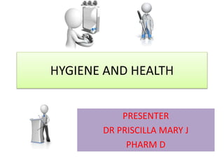 HYGIENE AND HEALTH
PRESENTER
DR PRISCILLA MARY J
PHARM D
 
