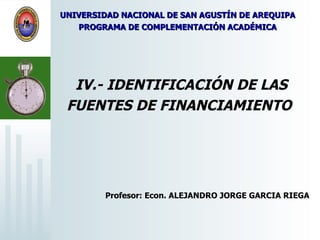 IV.- IDENTIFICACIÓN DE LAS FUENTES DE FINANCIAMIENTO   Profesor: Econ. ALEJANDRO JORGE GARCIA RIEGA  UNIVERSIDAD NACIONAL DE SAN AGUSTÍN DE AREQUIPA PROGRAMA DE COMPLEMENTACIÓN ACADÉMICA 