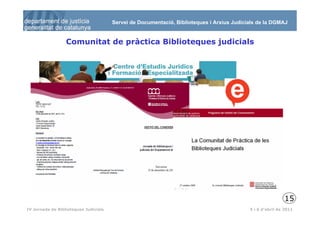 Servei de Documentació, Biblioteques i Arxius Judicials de la DGMAJ


                  Comunitat de pràctica Biblioteques judicials




                                                                                                           15
 16
IV Jornada de Biblioteques Judicials                                                       5 i 6 d’abril de 2011
 