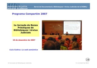 Servei de Documentació, Biblioteques i Arxius Judicials de la DGMAJ



      Programa Compartim 2007



        1a Jornada de Bones
            Pràctiques de
        Biblioteques i Arxius
              Judicials


       10 de desembre de 2007




  Lluís Codina: La web semàntica




                                                                                                           19
 20
IV Jornada de Biblioteques Judicials                                                       5 i 6 d’abril de 2011
 
