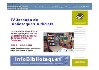 Servei de Documentació, Biblioteques i Arxius Judicials de la DGMAJ




 IV Jornada de
 Biblioteques Judicials
 La comunitat de pràctica
 Biblioteques judicials del
 Departament de Justícia
 de la Generalitat de
 Catalunya

 CEJFE, 5 i 6 d’abril de 2011

 Servei de Documentació, Biblioteques i
 Arxius Judicials de la DGMAJ




30
 