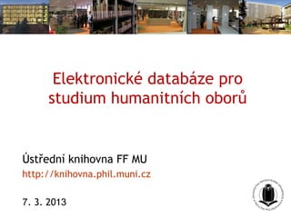 Elektronické databáze pro
     studium humanitních oborů


Ústřední knihovna FF MU
http://knihovna.phil.muni.cz

7. 3. 2013
 