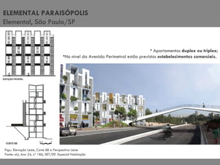 ELEMENTAL PARAISÓPOLIS Elemental, São Paulo/SP Apartamentos  duplex ou tríplex; No nível da Avenida Perimetral estão previstos  estabelecimentos comerciais.  Figs.: Elevação Leste, Corte BB e Perspectiva Leste Fonte: aU, Ano 24, nº 186, SET/09. Especial Habitação 
