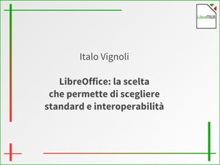 Italo Vignoli 
LibreOffice: la scelta 
che permette di scegliere 
standard e interoperabilità 
 