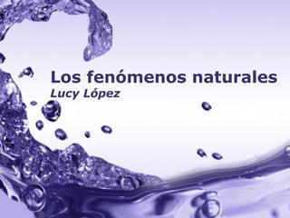Los fenómenos naturales
Lucy López




        Powerpoint Templates
                               Page 1
 