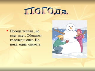 Погода теплая , но снег идет. Обещают гололед и снег. Но пока одна слякоть. Погода