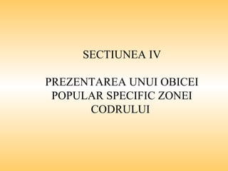 SECTIUNEA IV PREZENTAREA UNUI OBICEI POPULAR SPECIFIC ZONEI CODRULUI  