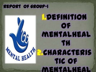 Report  of group-1 1.Definition of mentalhealth 2.Characteristic of mentalhealth 3.Factorsaffecting mentalhealh 