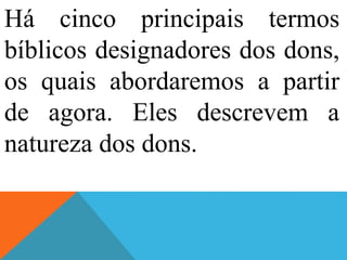Há cinco principais termos
bíblicos designadores dos dons,
os quais abordaremos a partir
de agora. Eles descrevem a
natureza dos dons.
 