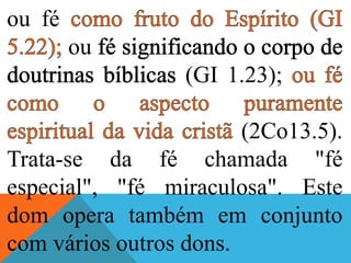 ou fé
ou
(GI 1.23);
(2Co13.5).
Trata-se da fé chamada "fé
especial", "fé miraculosa". Este
dom opera também em conjunto
com vários outros dons.
 