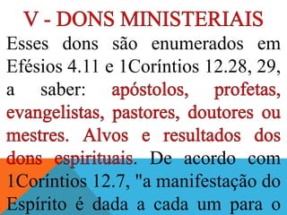 Esses dons são enumerados em
Efésios 4.11 e 1Coríntios 12.28, 29,
a saber:
. De acordo com
1Coríntios 12.7, "a manifestação do
Espírito é dada a cada um para o
 
