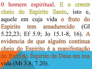 0 homem espiritual.
, isto e,
aquele em cuja vida
(GI
5.22,23; Ef 5.9; Jo 15.1-8, 16).
vida (Mt 3.8; 7.20).
 