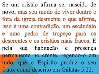 Se um cristão afirma ser nascido de
novo,
. E
pela sua habitação e presença
permanente no crente, regendo-o em
tudo, que o Espirito produz o seu
fruto, como descrito em Gálatas 5.22.
 