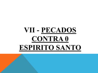 VII - PECADOS
CONTRA 0
ESPIRITO SANTO
 