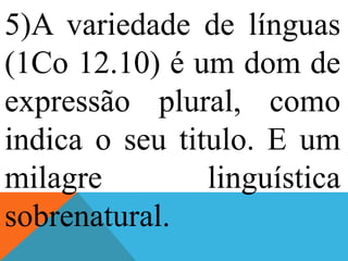 5)A variedade de línguas
(1Co 12.10) é um dom de
expressão plural, como
indica o seu titulo. E um
milagre linguística
sobrenatural.
 