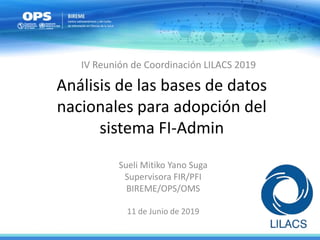 Análisis de las bases de datos
nacionales para adopción del
sistema FI-Admin
Sueli Mitiko Yano Suga
Supervisora FIR/PFI
BIREME/OPS/OMS
11 de Junio de 2019
IV Reunión de Coordinación LILACS 2019
 