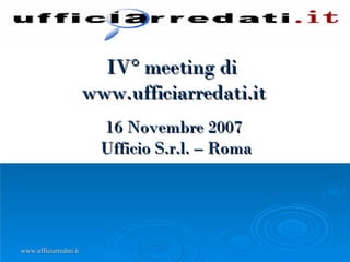 IV° meeting di  www.ufficiarredati.it 16 Novembre 2007   Ufficio S.r.l. – Roma 