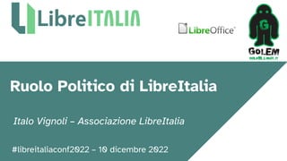 #libreitaliaconf2022 – 10 dicembre 2022
Ruolo Politico di LibreItalia
Italo Vignoli – Associazione LibreItalia
 