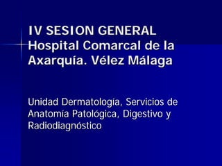 IV SESION GENERAL
Hospital Comarcal de la
Axarquía. Vélez Málaga


Unidad Dermatología, Servicios de
Anatomía Patológica, Digestivo y
Radiodiagnóstico
 