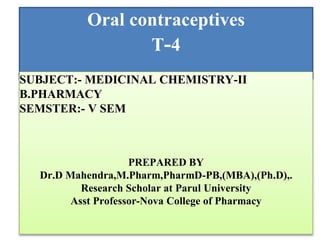 Oral contraceptives
T-4
SUBJECT:- MEDICINAL CHEMISTRY-II
B.PHARMACY
SEMSTER:- V SEM
PREPARED BY
Dr.D Mahendra,M.Pharm,PharmD-PB,(MBA),(Ph.D),.
Research Scholar at Parul University
Asst Professor-Nova College of Pharmacy
 