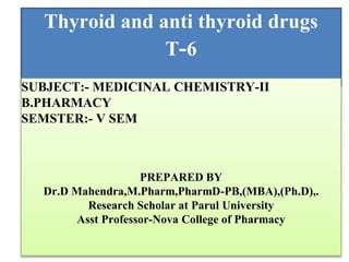Thyroid and anti thyroid drugs
T-6
SUBJECT:- MEDICINAL CHEMISTRY-II
B.PHARMACY
SEMSTER:- V SEM
PREPARED BY
Dr.D Mahendra,M.Pharm,PharmD-PB,(MBA),(Ph.D),.
Research Scholar at Parul University
Asst Professor-Nova College of Pharmacy
 