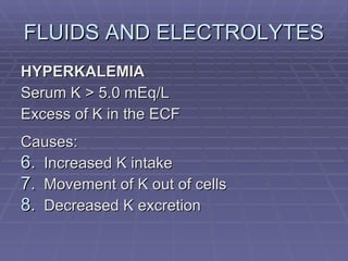 FLUIDS AND ELECTROLYTES HYPERKALEMIA Serum K > 5.0 mEq/L Excess of K in the ECF Causes: Increased K intake Movement of K out of cells Decreased K excretion 